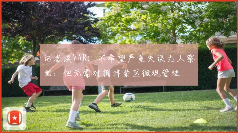 记者谈VAR：不希望严重失误无人察觉，但无需对拥挤禁区微观管理