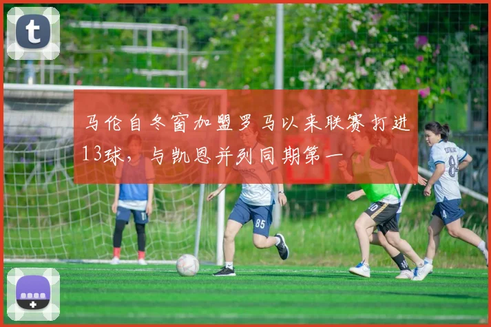 马伦自冬窗加盟罗马以来联赛打进13球，与凯恩并列同期第一
