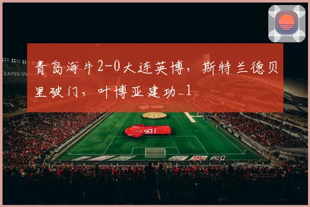 青岛海牛2-0大连英博，斯特兰德贝里破门，叶博亚建功_1