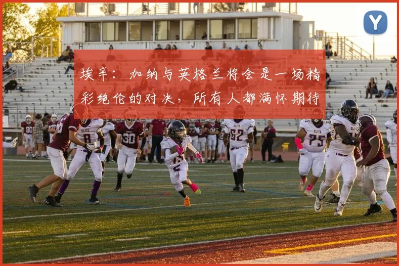 埃辛：加纳与英格兰将会是一场精彩绝伦的对决，所有人都满怀期待