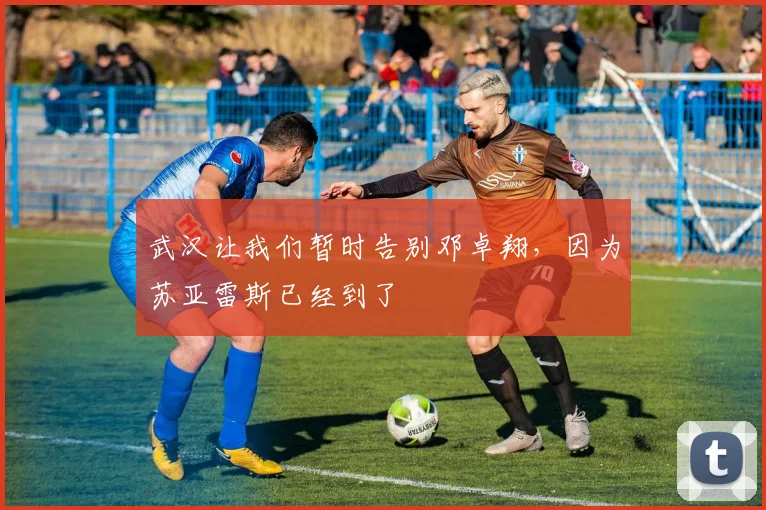 武汉让我们暂时告别邓卓翔，因为苏亚雷斯已经到了